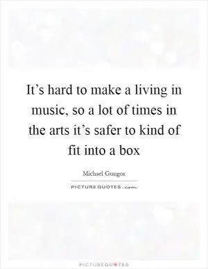 It’s hard to make a living in music, so a lot of times in the arts it’s safer to kind of fit into a box Picture Quote #1