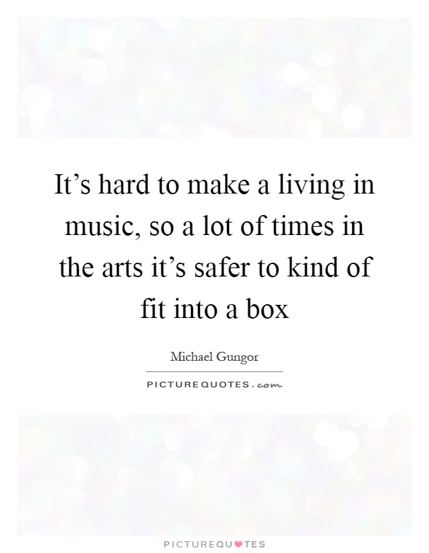 It's hard to make a living in music, so a lot of times in the arts it's safer to kind of fit into a box Picture Quote #1