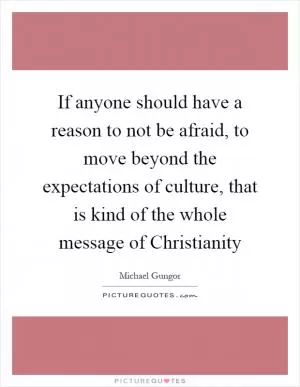 If anyone should have a reason to not be afraid, to move beyond the expectations of culture, that is kind of the whole message of Christianity Picture Quote #1