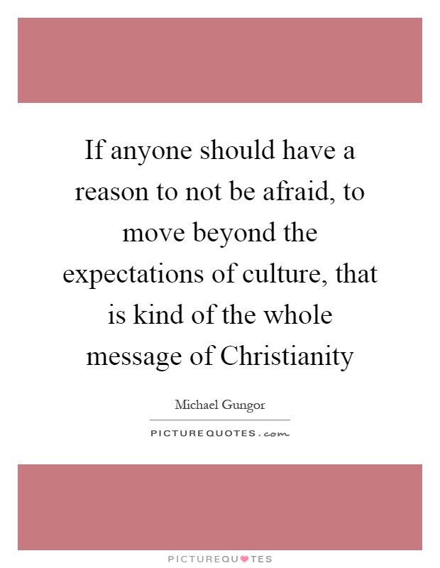 If anyone should have a reason to not be afraid, to move beyond the expectations of culture, that is kind of the whole message of Christianity Picture Quote #1