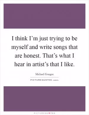 I think I’m just trying to be myself and write songs that are honest. That’s what I hear in artist’s that I like Picture Quote #1