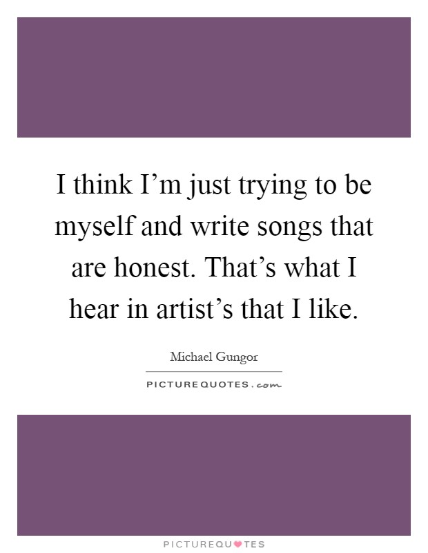 I think I'm just trying to be myself and write songs that are honest. That's what I hear in artist's that I like Picture Quote #1