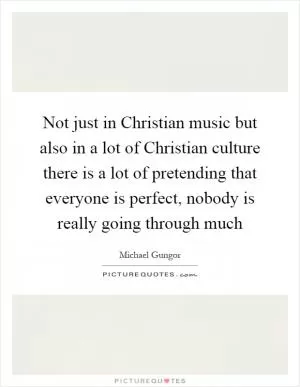 Not just in Christian music but also in a lot of Christian culture there is a lot of pretending that everyone is perfect, nobody is really going through much Picture Quote #1