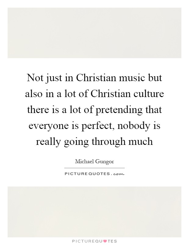 Not just in Christian music but also in a lot of Christian culture there is a lot of pretending that everyone is perfect, nobody is really going through much Picture Quote #1