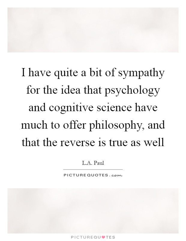 I have quite a bit of sympathy for the idea that psychology and cognitive science have much to offer philosophy, and that the reverse is true as well Picture Quote #1