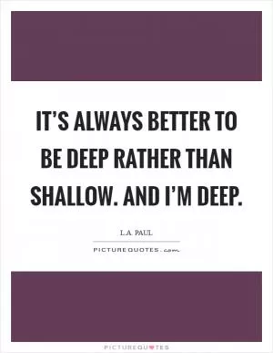 It’s always better to be deep rather than shallow. And I’m deep Picture Quote #1