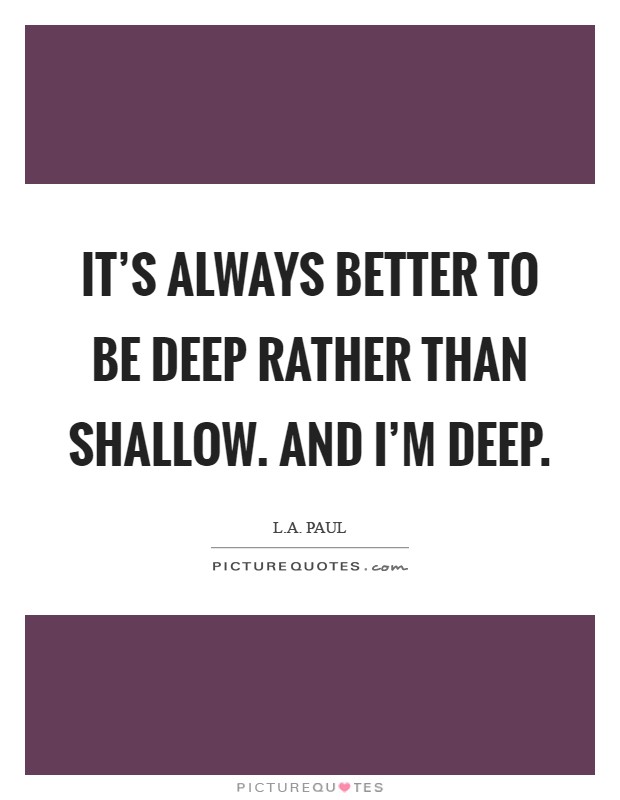 It's always better to be deep rather than shallow. And I'm deep Picture Quote #1