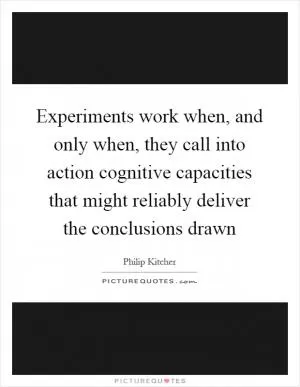 Experiments work when, and only when, they call into action cognitive capacities that might reliably deliver the conclusions drawn Picture Quote #1