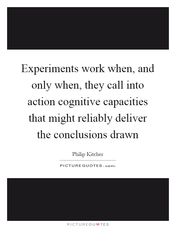 Experiments work when, and only when, they call into action cognitive capacities that might reliably deliver the conclusions drawn Picture Quote #1