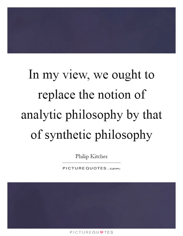 In my view, we ought to replace the notion of analytic philosophy by that of synthetic philosophy Picture Quote #1