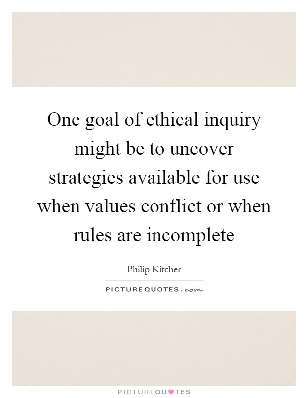 One goal of ethical inquiry might be to uncover strategies available for use when values conflict or when rules are incomplete Picture Quote #1