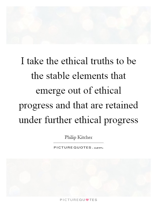 I take the ethical truths to be the stable elements that emerge out of ethical progress and that are retained under further ethical progress Picture Quote #1