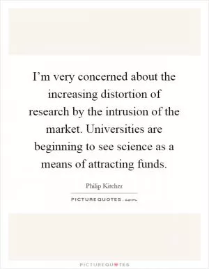 I’m very concerned about the increasing distortion of research by the intrusion of the market. Universities are beginning to see science as a means of attracting funds Picture Quote #1
