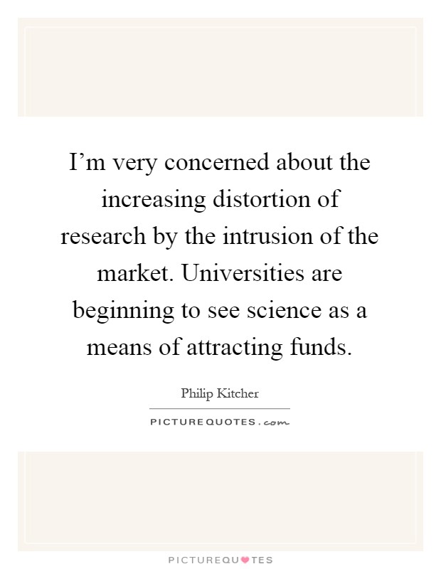 I'm very concerned about the increasing distortion of research by the intrusion of the market. Universities are beginning to see science as a means of attracting funds Picture Quote #1