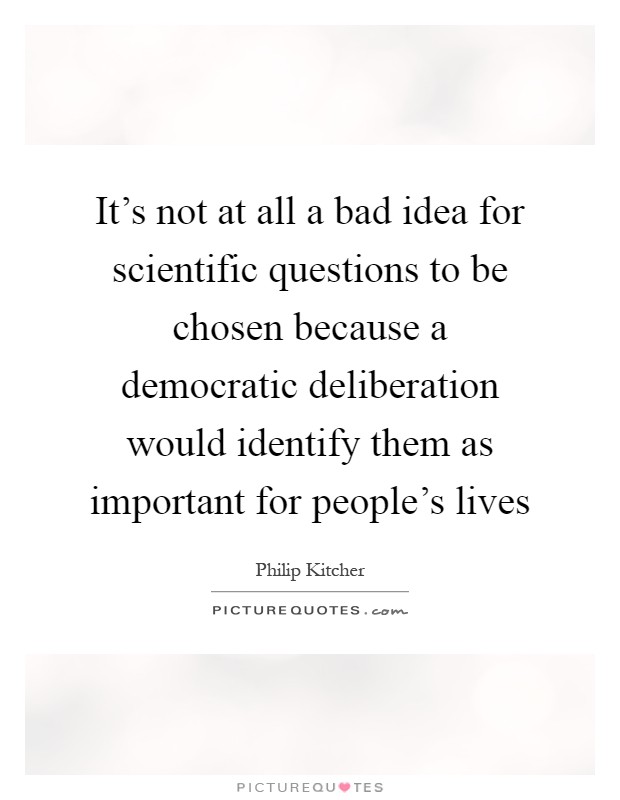 It's not at all a bad idea for scientific questions to be chosen because a democratic deliberation would identify them as important for people's lives Picture Quote #1