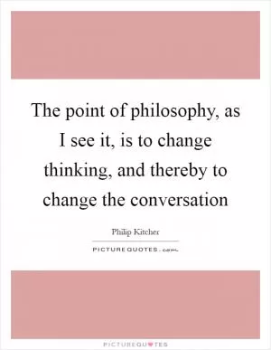 The point of philosophy, as I see it, is to change thinking, and thereby to change the conversation Picture Quote #1