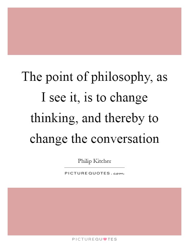 The point of philosophy, as I see it, is to change thinking, and thereby to change the conversation Picture Quote #1