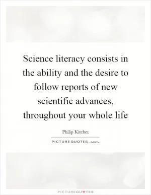 Science literacy consists in the ability and the desire to follow reports of new scientific advances, throughout your whole life Picture Quote #1