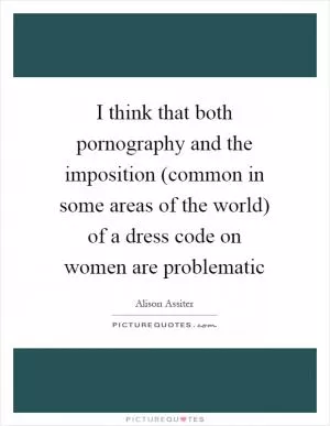 I think that both pornography and the imposition (common in some areas of the world) of a dress code on women are problematic Picture Quote #1