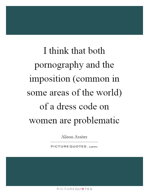 I think that both pornography and the imposition (common in some areas of the world) of a dress code on women are problematic Picture Quote #1