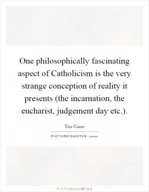 One philosophically fascinating aspect of Catholicism is the very strange conception of reality it presents (the incarnation, the eucharist, judgement day etc.) Picture Quote #1