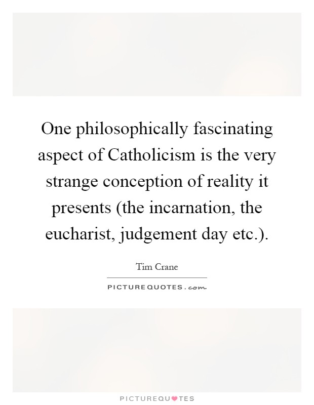 One philosophically fascinating aspect of Catholicism is the very strange conception of reality it presents (the incarnation, the eucharist, judgement day etc.) Picture Quote #1