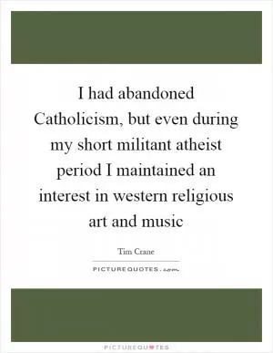 I had abandoned Catholicism, but even during my short militant atheist period I maintained an interest in western religious art and music Picture Quote #1