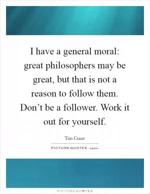 I have a general moral: great philosophers may be great, but that is not a reason to follow them. Don’t be a follower. Work it out for yourself Picture Quote #1