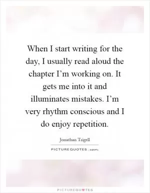 When I start writing for the day, I usually read aloud the chapter I’m working on. It gets me into it and illuminates mistakes. I’m very rhythm conscious and I do enjoy repetition Picture Quote #1