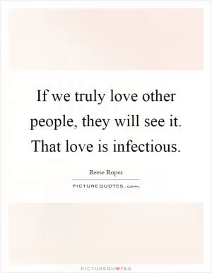 If we truly love other people, they will see it. That love is infectious Picture Quote #1