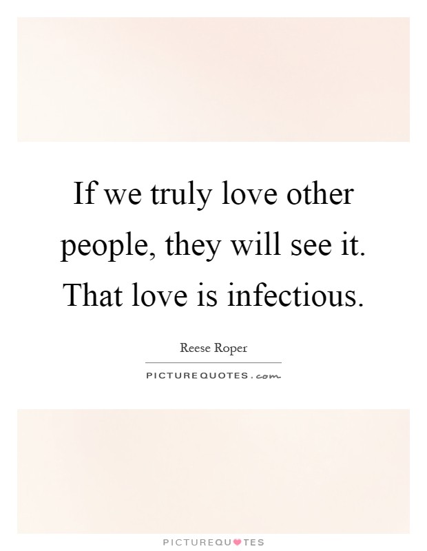If we truly love other people, they will see it. That love is infectious Picture Quote #1