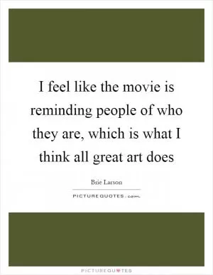 I feel like the movie is reminding people of who they are, which is what I think all great art does Picture Quote #1