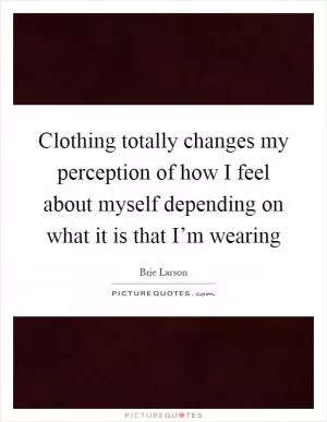 Clothing totally changes my perception of how I feel about myself depending on what it is that I’m wearing Picture Quote #1
