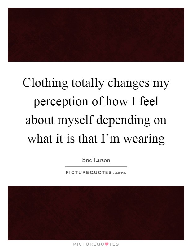 Clothing totally changes my perception of how I feel about myself depending on what it is that I'm wearing Picture Quote #1