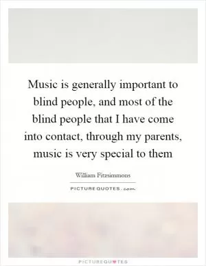 Music is generally important to blind people, and most of the blind people that I have come into contact, through my parents, music is very special to them Picture Quote #1