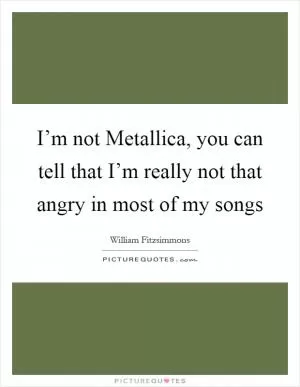 I’m not Metallica, you can tell that I’m really not that angry in most of my songs Picture Quote #1