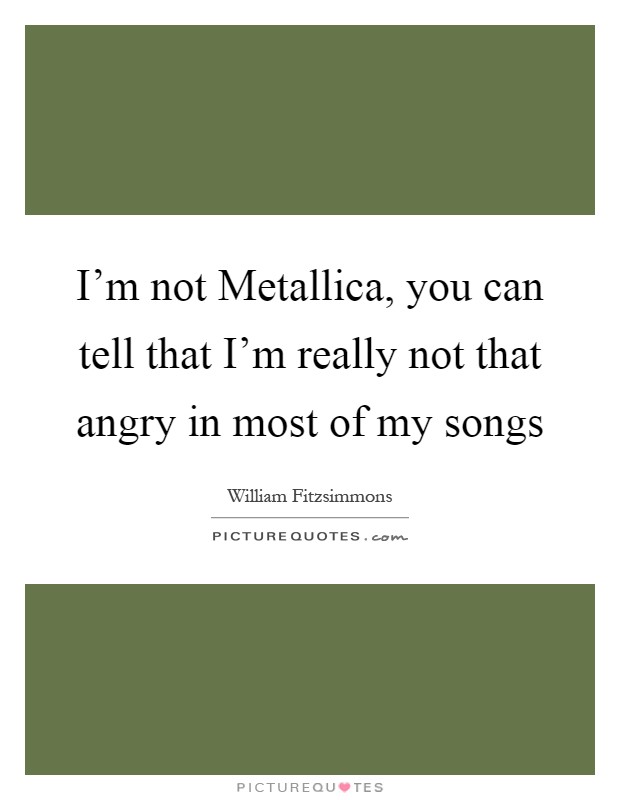 I'm not Metallica, you can tell that I'm really not that angry in most of my songs Picture Quote #1