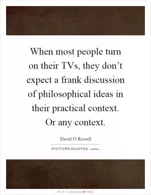 When most people turn on their TVs, they don’t expect a frank discussion of philosophical ideas in their practical context. Or any context Picture Quote #1