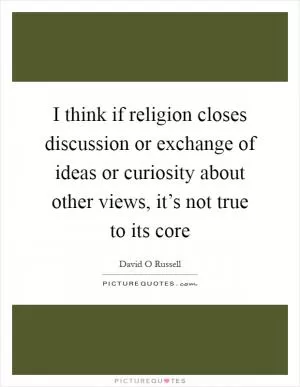 I think if religion closes discussion or exchange of ideas or curiosity about other views, it’s not true to its core Picture Quote #1