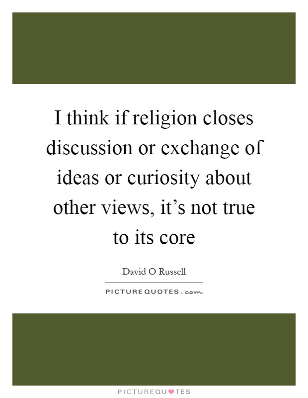 I think if religion closes discussion or exchange of ideas or curiosity about other views, it's not true to its core Picture Quote #1