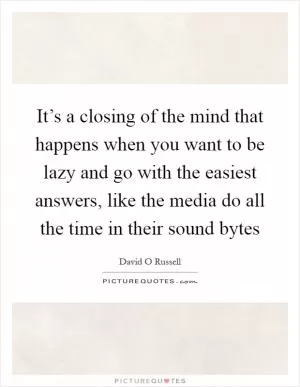 It’s a closing of the mind that happens when you want to be lazy and go with the easiest answers, like the media do all the time in their sound bytes Picture Quote #1