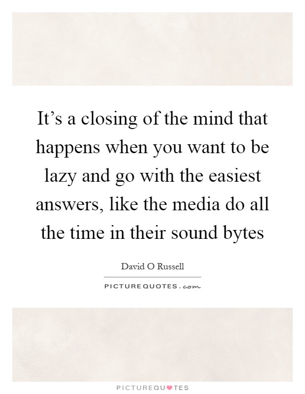 It's a closing of the mind that happens when you want to be lazy and go with the easiest answers, like the media do all the time in their sound bytes Picture Quote #1