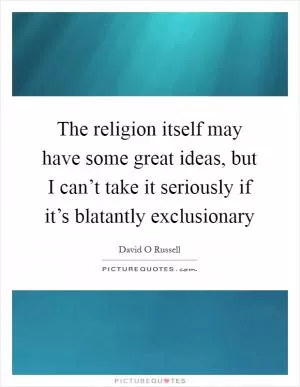 The religion itself may have some great ideas, but I can’t take it seriously if it’s blatantly exclusionary Picture Quote #1