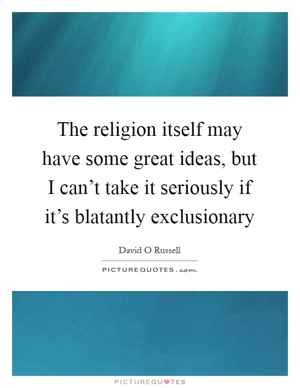 The religion itself may have some great ideas, but I can't take it seriously if it's blatantly exclusionary Picture Quote #1