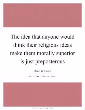 The idea that anyone would think their religious ideas make them morally superior is just preposterous Picture Quote #1