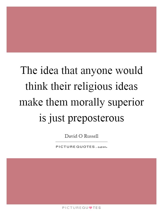 The idea that anyone would think their religious ideas make them morally superior is just preposterous Picture Quote #1