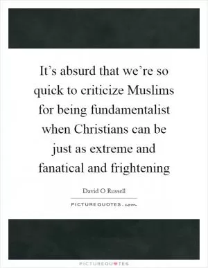 It’s absurd that we’re so quick to criticize Muslims for being fundamentalist when Christians can be just as extreme and fanatical and frightening Picture Quote #1