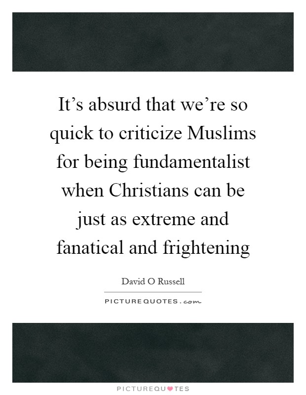 It's absurd that we're so quick to criticize Muslims for being fundamentalist when Christians can be just as extreme and fanatical and frightening Picture Quote #1