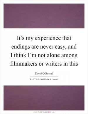 It’s my experience that endings are never easy, and I think I’m not alone among filmmakers or writers in this Picture Quote #1
