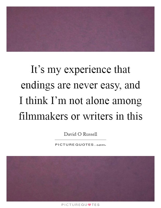 It's my experience that endings are never easy, and I think I'm not alone among filmmakers or writers in this Picture Quote #1